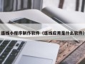 吉安连线小程序制作软件（连线应用是什么软件）