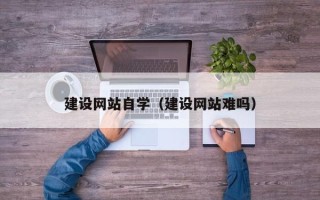 吉安建设网站自学（建设网站难吗）