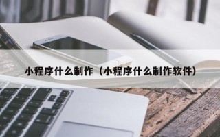 吉安小程序什么制作（小程序什么制作软件）