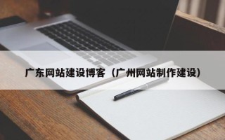 吉安广东网站建设博客（广州网站制作建设）