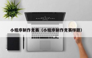 吉安小程序制作竞赛（小程序制作竞赛样题）