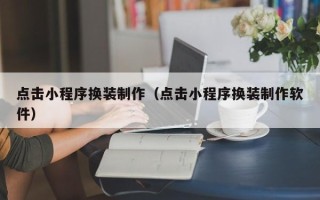 吉安点击小程序换装制作（点击小程序换装制作软件）