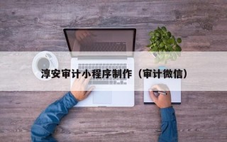 吉安淳安审计小程序制作（审计微信）