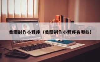 吉安美图制作小程序（美图制作小程序有哪些）