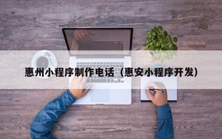 吉安惠州小程序制作电话（惠安小程序开发）
