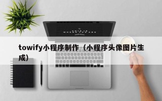 吉安towify小程序制作（小程序头像图片生成）