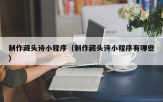吉安制作藏头诗小程序（制作藏头诗小程序有哪些）