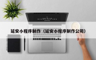 吉安延安小程序制作（延安小程序制作公司）