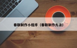 吉安春联制作小程序（春联制作方法）