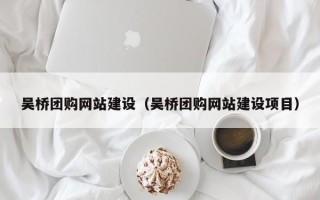 吉安吴桥团购网站建设（吴桥团购网站建设项目）